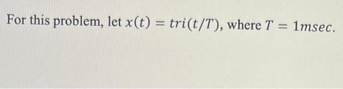 For this problem, let x(t) = tri(t/T), where T = 1msec.