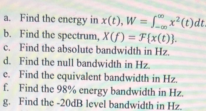 8 a. Find the energy in x(t), W = f x (t) dt. 8 b. Find the spectrum, X(f) = F{x(t)}. Find the absolute