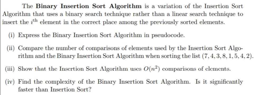 The Binary Insertion Sort Algorithm is a variation of the Insertion Sort Algorithm that uses a binary search