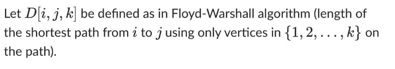 Let D[i, j, k] be defined as in Floyd-Warshall algorithm (length of the shortest path from i to j using only