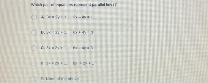 Which pair of equations represent parallel lines? A. 3x = 2y + 1, 3x - 4y = 1 B. 3x = 2y + 1, C. 3x = 2y + 1,