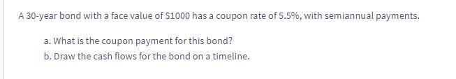 A 30-year bond with a face value of $1000 has a coupon rate of 5.5%, with semiannual payments. a. What is the