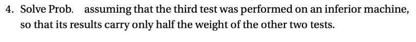 4. Solve Prob. assuming that the third test was performed on an inferior machine, so that its results carry