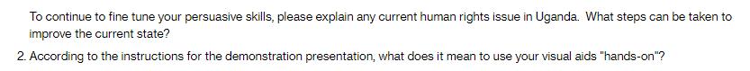 To continue to fine tune your persuasive skills, please explain any current human rights issue in Uganda.