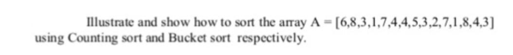 Illustrate and show how to sort the array A = [6,8,3,1,7,4,4,5,3,2,7,1,8,4,3] using Counting sort and Bucket