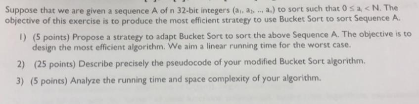 Suppose that we are given a sequence A of n 32-bit integers (a, a, ... a.) to sort such that 0 < a < N. The