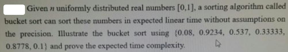 Given n uniformly distributed real numbers [0,1], a sorting algorithm called bucket sort can sort these