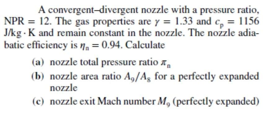 A convergent-divergent nozzle with a pressure ratio, NPR = 12. The gas properties are y = 1.33 and cp = 1156