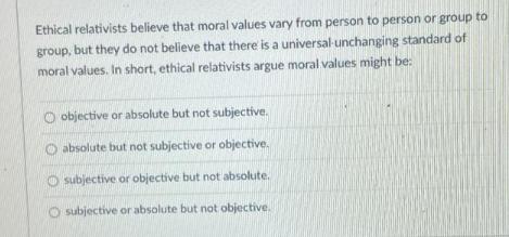 Ethical relativists believe that moral values vary from person to person or group to group, but they do not