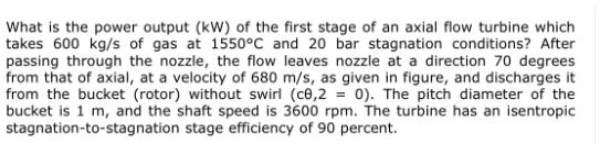 What is the power output (kW) of the first stage of an axial flow turbine which takes 600 kg/s of gas at