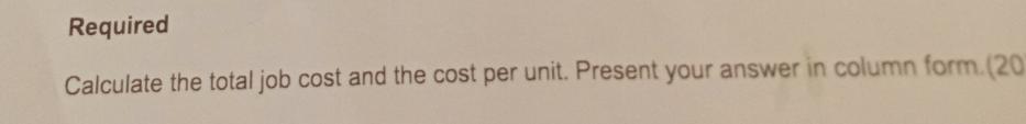 Required Calculate the total job cost and the cost per unit. Present your answer in column form.(20