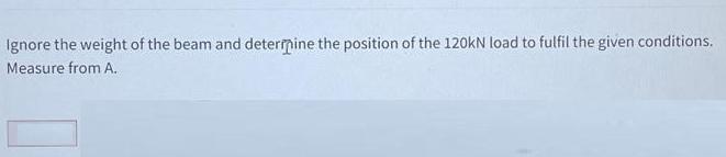 Ignore the weight of the beam and determine the position of the 120kN load to fulfil the given conditions.