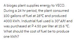 A biogas plant supplies energy to VECO. During a 24 hr period, the plant consumed 100 gallons of fuel at 28C