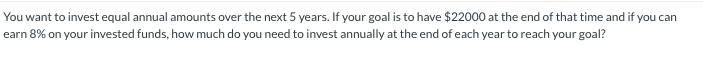 You want to invest equal annual amounts over the next 5 years. If your goal is to have $22000 at the end of