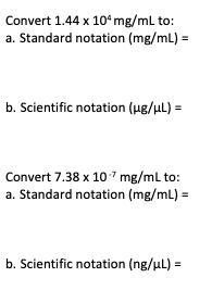 Convert 1.44 x 10 mg/ml to: a. Standard notation (mg/mL) = b. Scientific notation (g/L) = Convert 7.38 x 107