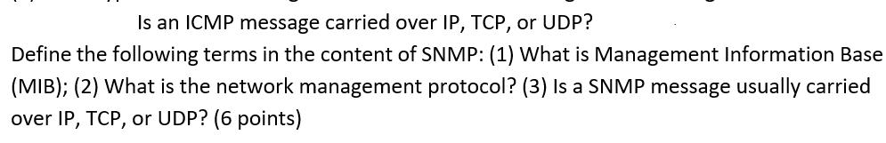 Is an ICMP message carried over IP, TCP, or UDP? Define the following terms in the content of SNMP: (1) What