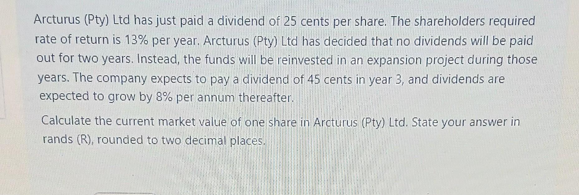Arcturus (Pty) Ltd has just paid a dividend of 25 cents per share. The shareholders required rate of return