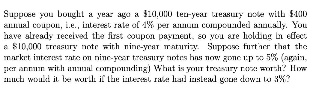 Suppose you bought a year ago a $10,000 ten-year treasury note with $400 annual coupon, i.e., interest rate