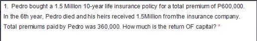 1. Pedro bought a 1.5 Million 10-year life insurance policy for a total premium of P600,000. In the 6th year,