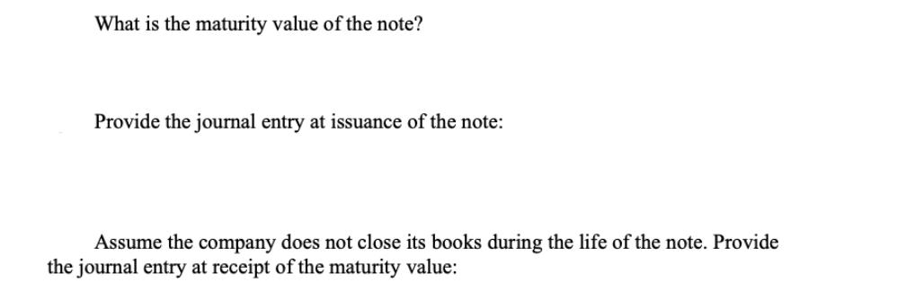 What is the maturity value of the note? Provide the journal entry at issuance of the note: Assume the company