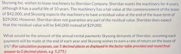 Skysong Inc. wishes to lease machinery to Sheridan Company. Sheridan wants the machinery for 4 years,