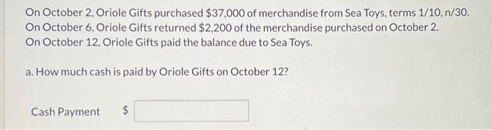 On October 2, Oriole Gifts purchased $37,000 of merchandise from Sea Toys, terms 1/10, n/30. On October 6,
