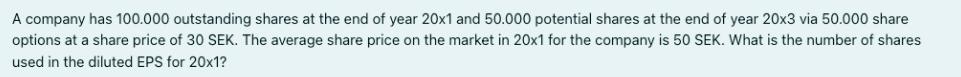 A company has 100.000 outstanding shares at the end of year 20x1 and 50.000 potential shares at the end of