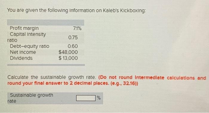 You are given the following information on Kaleb's Kickboxing: Profit margin Capital Intensity ratio