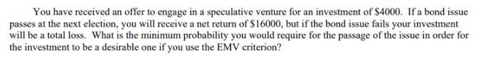You have received an offer to engage in a speculative venture for an investment of $4000. If a bond issue