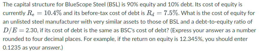 The capital structure for BlueScope Steel (BSL) is 90% equity and 10% debt. Its cost of equity is currently R