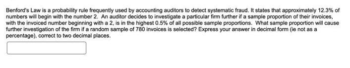 Benford's Law is a probability rule frequently used by accounting auditors to detect systematic fraud. It
