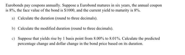 Eurobonds pay coupons annually. Suppose a Eurobond matures in six years, the annual coupon is 8%, the face