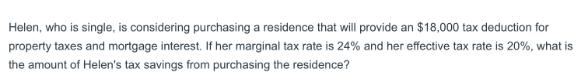 Helen, who is single, is considering purchasing a residence that will provide an $18,000 tax deduction for