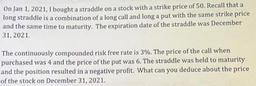 On Jan 1, 2021, I bought a straddle on a stock with a strike price of 50. Recall that a long straddle is a