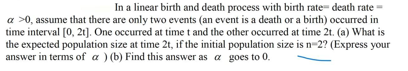 In a linear birth and death process with birth rate= death rate a >0, assume that there are only two events