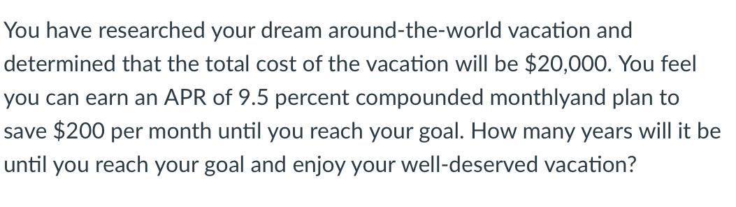 You have researched your dream around-the-world vacation and determined that the total cost of the vacation