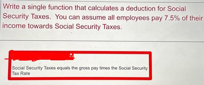 Write a single function that calculates a deduction for Social Security Taxes. You can assume all employees