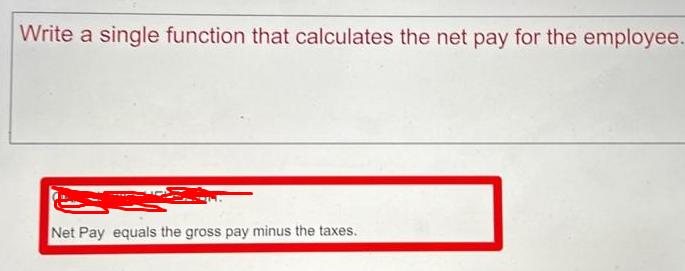 Write a single function that calculates the net pay for the employee. Net Pay equals the gross pay minus the