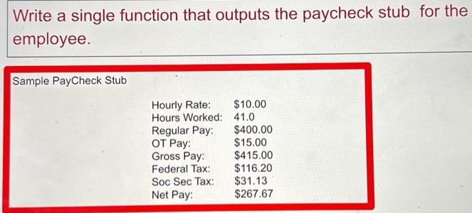 Write a single function that outputs the paycheck stub for the employee. Sample PayCheck Stub Hourly Rate: