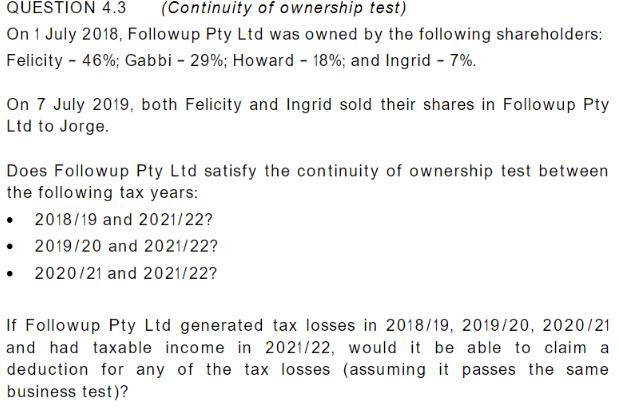 QUESTION 4.3 (Continuity of ownership test) On 1 July 2018, Followup Pty Ltd was owned by the following