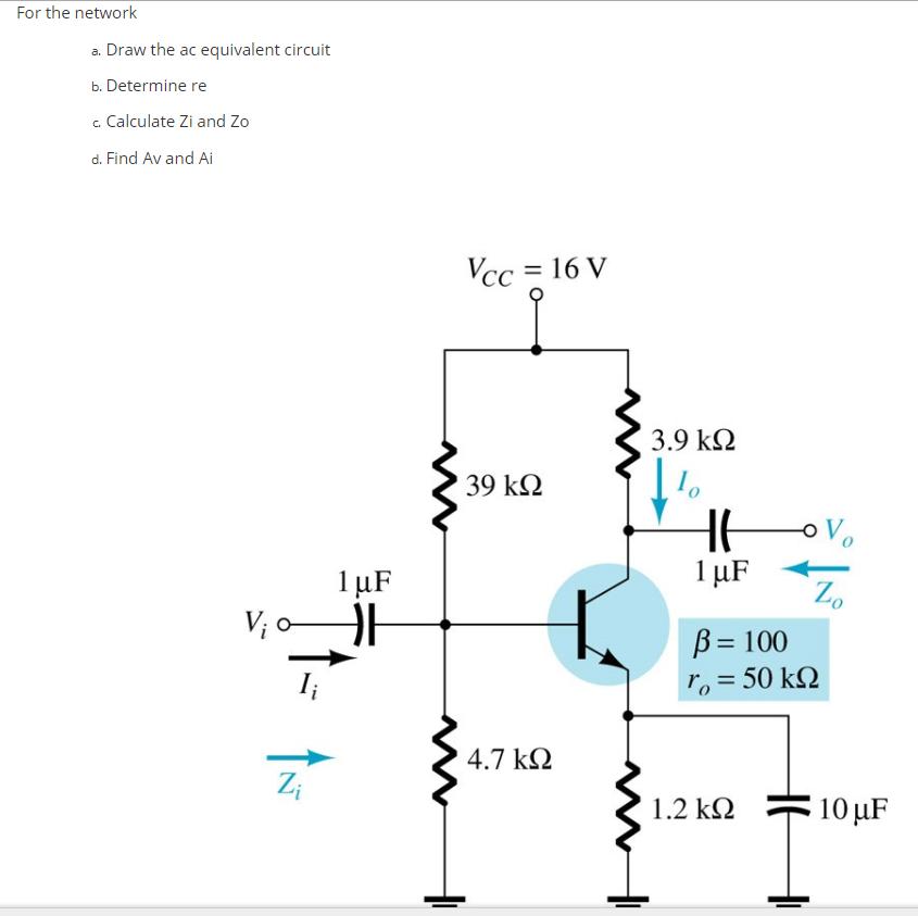 For the network a. Draw the ac equivalent circuit b. Determine re c. Calculate Zi and Zo d. Find Av and Ai V
