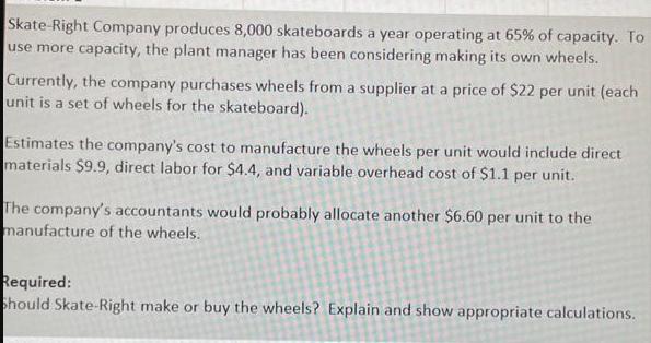 Skate Right Company produces 8,000 skateboards a year operating at 65% of capacity. To use more capacity, the