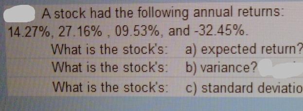 A stock had the following annual returns: 14.27%, 27.16%, 09.53%, and -32.45%. What is the stock's: a)