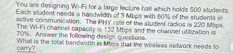 You are designing Wi-Fi for a large lecture hall which holds 500 students. Each student needs a bandwidth of