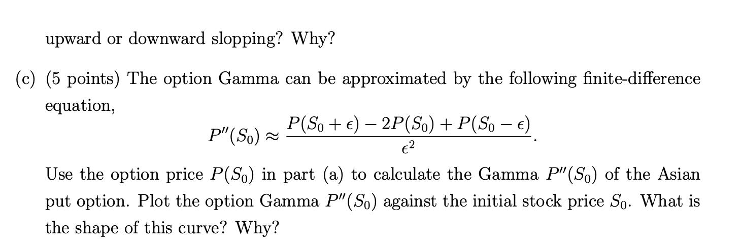upward or downward slopping? Why? (c) (5 points) The option Gamma can be approximated by the following