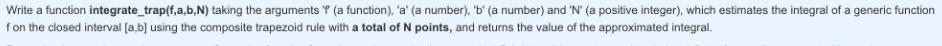 Write a function integrate_trap(f,a,b,N) taking the arguments f (a function), 'a' (a number), 'b' (a number)