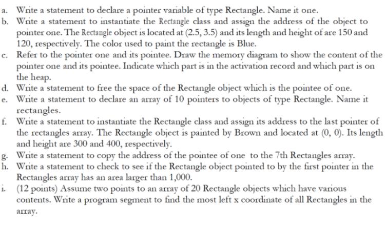 a. Write a statement to declare a pointer variable of type Rectangle. Name it one. b. Write a statement to