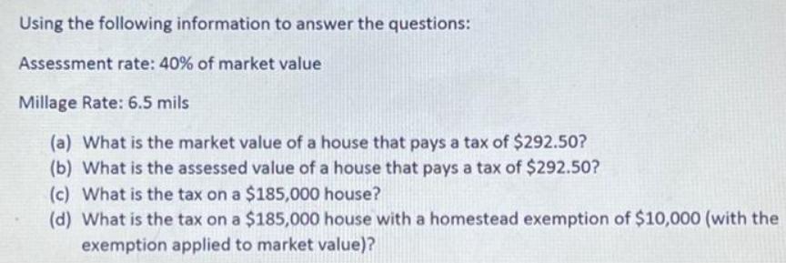 Using the following information to answer the questions: Assessment rate: 40% of market value Millage Rate:
