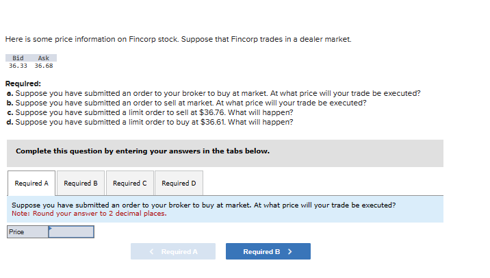 Here is some price information on Fincorp stock. Suppose that Fincorp trades in a dealer market. Bid Ask