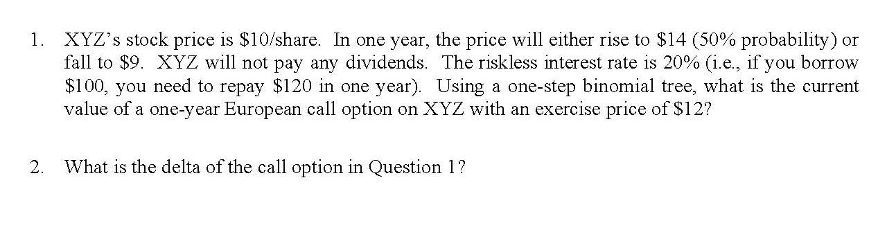 1. XYZ's stock price is $10/share. In one year, the price will either rise to $14 (50% probability) or fall